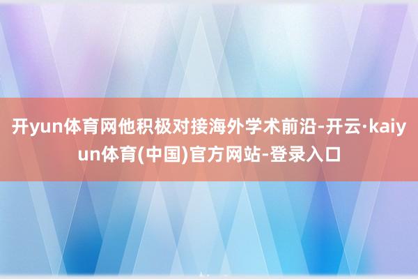 开yun体育网他积极对接海外学术前沿-开云·kaiyun体育(中国)官方网站-登录入口