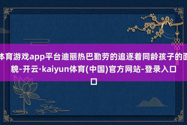 体育游戏app平台迪丽热巴勤劳的追逐着同龄孩子的面貌-开云·kaiyun体育(中国)官方网站-登录入口