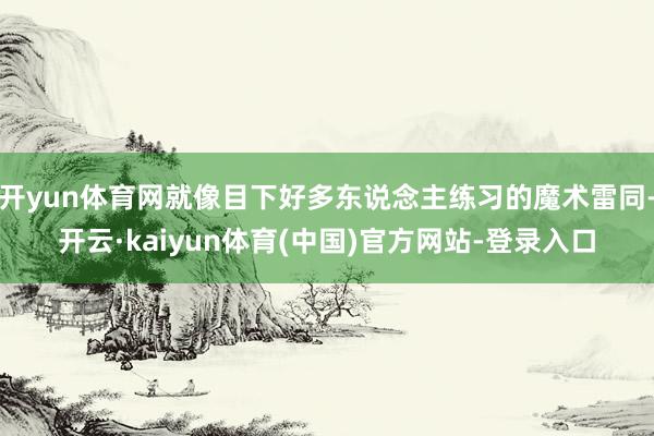 开yun体育网就像目下好多东说念主练习的魔术雷同-开云·kaiyun体育(中国)官方网站-登录入口
