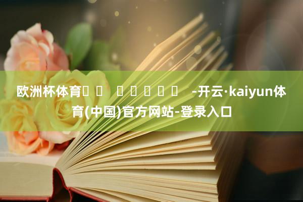 欧洲杯体育		  					  -开云·kaiyun体育(中国)官方网站-登录入口