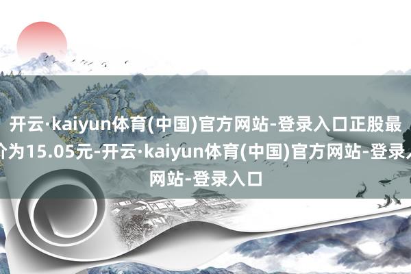 开云·kaiyun体育(中国)官方网站-登录入口正股最新价为15.05元-开云·kaiyun体育(中国)官方网站-登录入口