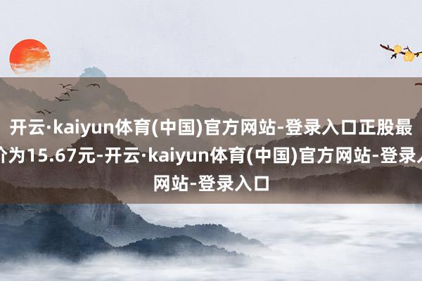 开云·kaiyun体育(中国)官方网站-登录入口正股最新价为15.67元-开云·kaiyun体育(中国)官方网站-登录入口