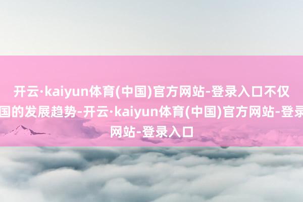 开云·kaiyun体育(中国)官方网站-登录入口不仅是中国的发展趋势-开云·kaiyun体育(中国)官方网站-登录入口