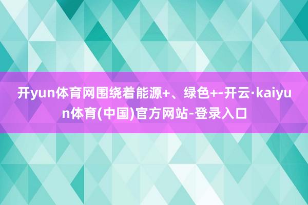 开yun体育网围绕着能源+、绿色+-开云·kaiyun体育(中国)官方网站-登录入口