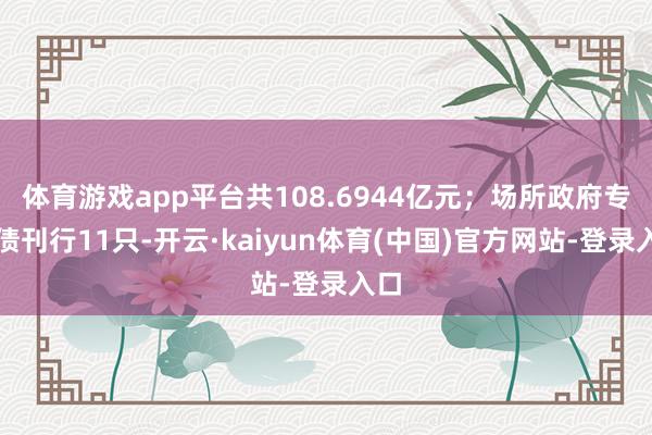 体育游戏app平台共108.6944亿元；场所政府专项债刊行11只-开云·kaiyun体育(中国)官方网站-登录入口