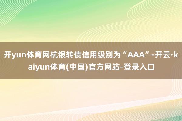 开yun体育网杭银转债信用级别为“AAA”-开云·kaiyun体育(中国)官方网站-登录入口