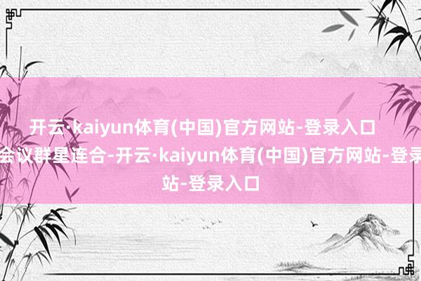 开云·kaiyun体育(中国)官方网站-登录入口   本届会议群星连合-开云·kaiyun体育(中国)官方网站-登录入口