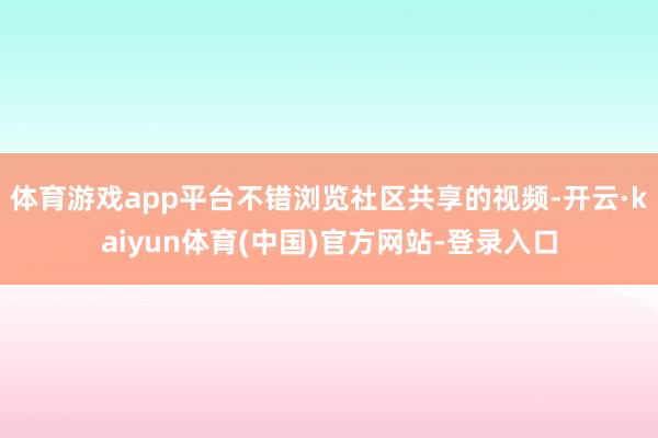 体育游戏app平台不错浏览社区共享的视频-开云·kaiyun体育(中国)官方网站-登录入口