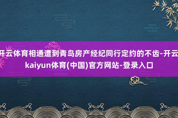 开云体育相通遭到青岛房产经纪同行定约的不齿-开云·kaiyun体育(中国)官方网站-登录入口