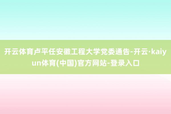 开云体育卢平任安徽工程大学党委通告-开云·kaiyun体育(中国)官方网站-登录入口