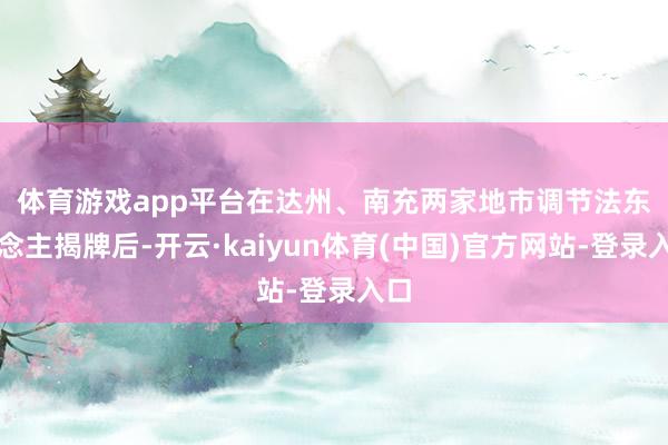 体育游戏app平台　　在达州、南充两家地市调节法东说念主揭牌后-开云·kaiyun体育(中国)官方网站-登录入口