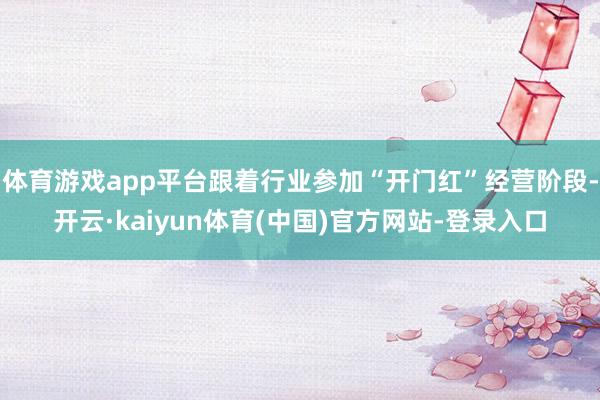 体育游戏app平台跟着行业参加“开门红”经营阶段-开云·kaiyun体育(中国)官方网站-登录入口