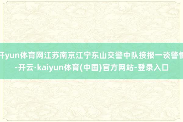 开yun体育网江苏南京江宁东山交警中队接报一谈警情-开云·kaiyun体育(中国)官方网站-登录入口