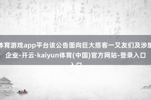 体育游戏app平台该公告面向巨大搭客一又友们及涉旅企业-开云·kaiyun体育(中国)官方网站-登录入口