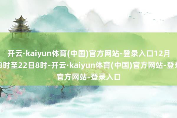 开云·kaiyun体育(中国)官方网站-登录入口12月21日8时至22日8时-开云·kaiyun体育(中国)官方网站-登录入口