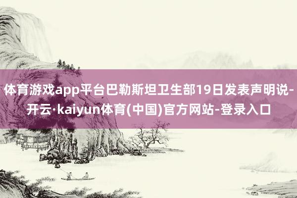 体育游戏app平台巴勒斯坦卫生部19日发表声明说-开云·kaiyun体育(中国)官方网站-登录入口