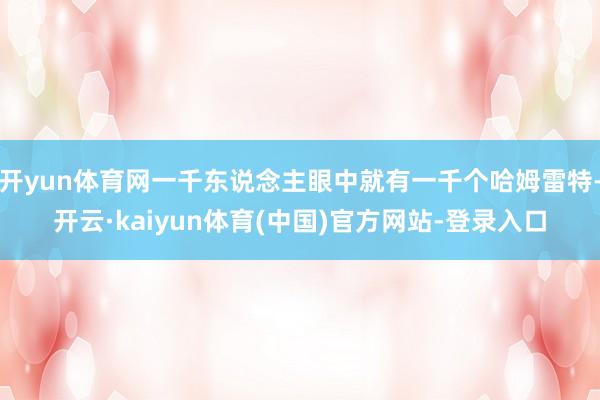 开yun体育网一千东说念主眼中就有一千个哈姆雷特-开云·kaiyun体育(中国)官方网站-登录入口
