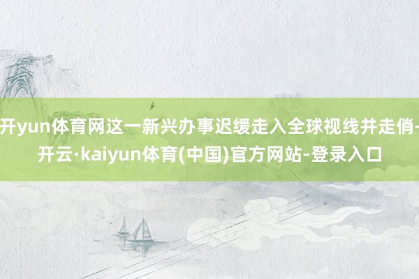 开yun体育网这一新兴办事迟缓走入全球视线并走俏-开云·kaiyun体育(中国)官方网站-登录入口