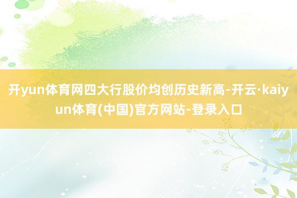 开yun体育网四大行股价均创历史新高-开云·kaiyun体育(中国)官方网站-登录入口