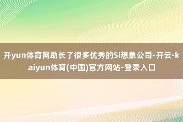 开yun体育网助长了很多优秀的SI想象公司-开云·kaiyun体育(中国)官方网站-登录入口