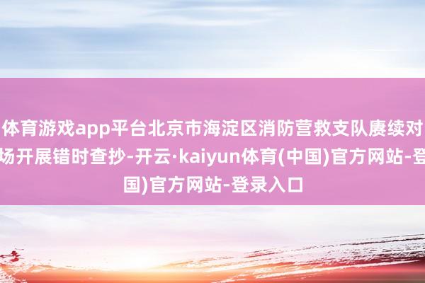 体育游戏app平台北京市海淀区消防营救支队赓续对施工现场开展错时查抄-开云·kaiyun体育(中国)官方网站-登录入口
