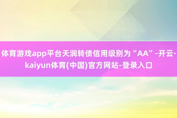 体育游戏app平台天润转债信用级别为“AA”-开云·kaiyun体育(中国)官方网站-登录入口