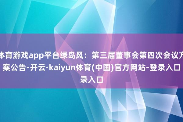 体育游戏app平台绿岛风：第三届董事会第四次会议方案公告-开云·kaiyun体育(中国)官方网站-登录入口