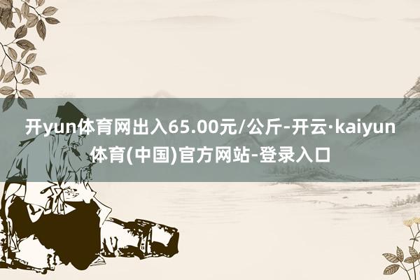 开yun体育网出入65.00元/公斤-开云·kaiyun体育(中国)官方网站-登录入口
