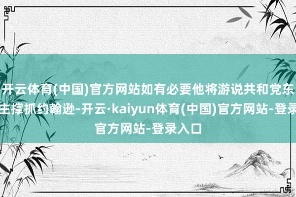 开云体育(中国)官方网站如有必要他将游说共和党东说念主撑抓约翰逊-开云·kaiyun体育(中国)官方网站-登录入口