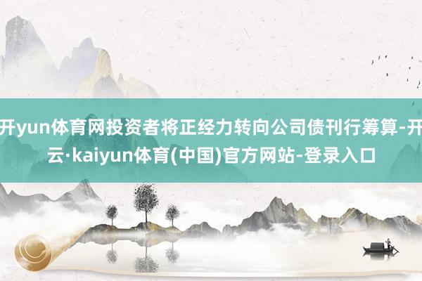 开yun体育网投资者将正经力转向公司债刊行筹算-开云·kaiyun体育(中国)官方网站-登录入口