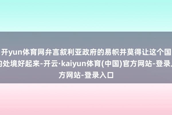 开yun体育网弁言叙利亚政府的易帜并莫得让这个国度的处境好起来-开云·kaiyun体育(中国)官方网站-登录入口