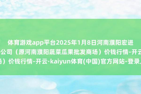 体育游戏app平台2025年1月8日河南濮阳宏进农副家具批发商场有限公司(原河南濮阳蔬菜瓜果批发商场)价钱行情-开云·kaiyun体育(中国)官方网站-登录入口