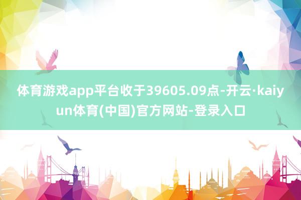 体育游戏app平台收于39605.09点-开云·kaiyun体育(中国)官方网站-登录入口