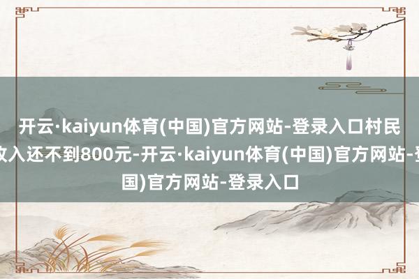 开云·kaiyun体育(中国)官方网站-登录入口村民的年均收入还不到800元-开云·kaiyun体育(中国)官方网站-登录入口