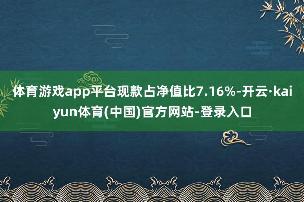 体育游戏app平台现款占净值比7.16%-开云·kaiyun体育(中国)官方网站-登录入口