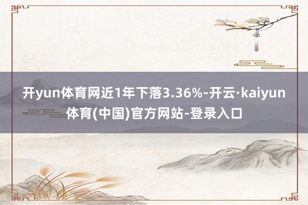开yun体育网近1年下落3.36%-开云·kaiyun体育(中国)官方网站-登录入口