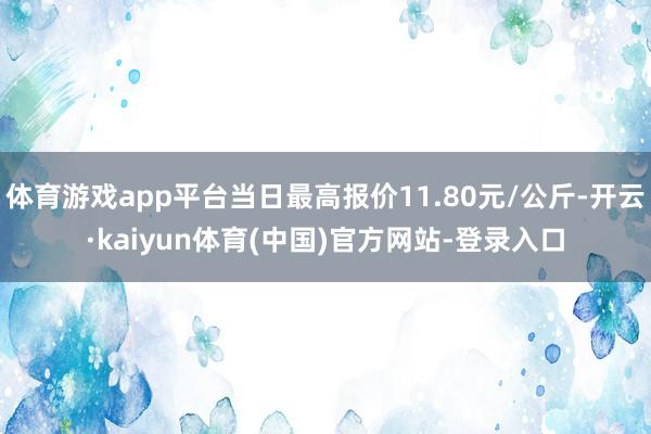 体育游戏app平台当日最高报价11.80元/公斤-开云·kaiyun体育(中国)官方网站-登录入口