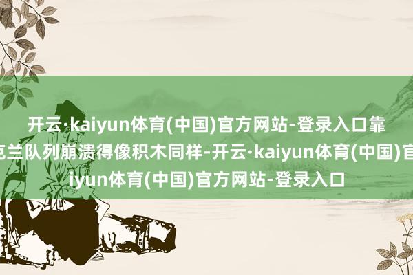 开云·kaiyun体育(中国)官方网站-登录入口靠着神志战术让乌克兰队列崩溃得像积木同样-开云·kaiyun体育(中国)官方网站-登录入口