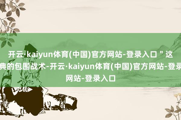 开云·kaiyun体育(中国)官方网站-登录入口＂这是经典的包围战术-开云·kaiyun体育(中国)官方网站-登录入口