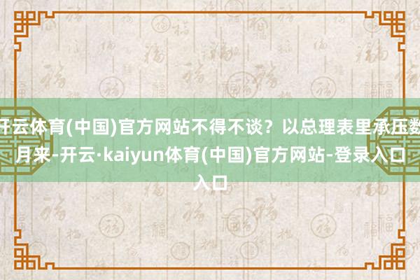 开云体育(中国)官方网站不得不谈？以总理表里承压数月来-开云·kaiyun体育(中国)官方网站-登录入口
