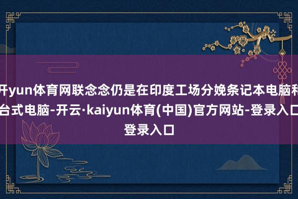 开yun体育网联念念仍是在印度工场分娩条记本电脑和台式电脑-开云·kaiyun体育(中国)官方网站-登录入口