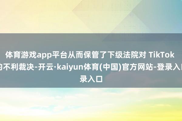 体育游戏app平台从而保管了下级法院对 TikTok 的不利裁决-开云·kaiyun体育(中国)官方网站-登录入口
