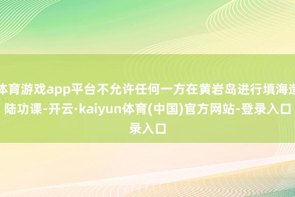 体育游戏app平台不允许任何一方在黄岩岛进行填海造陆功课-开云·kaiyun体育(中国)官方网站-登录入口