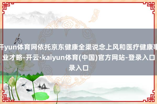 开yun体育网依托京东健康全渠说念上风和医疗健康事业才略-开云·kaiyun体育(中国)官方网站-登录入口