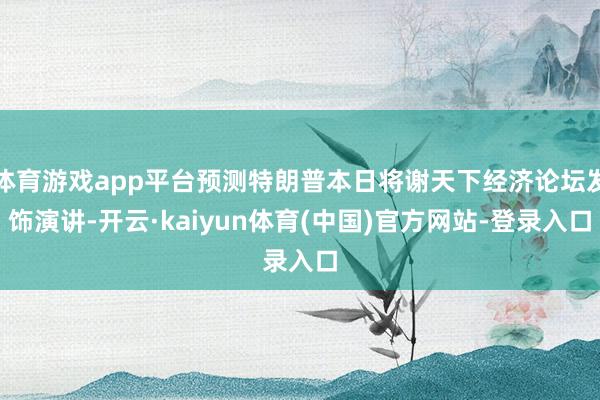 体育游戏app平台预测特朗普本日将谢天下经济论坛发饰演讲-开云·kaiyun体育(中国)官方网站-登录入口