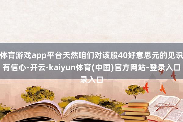 体育游戏app平台天然咱们对该股40好意思元的见识有信心-开云·kaiyun体育(中国)官方网站-登录入口