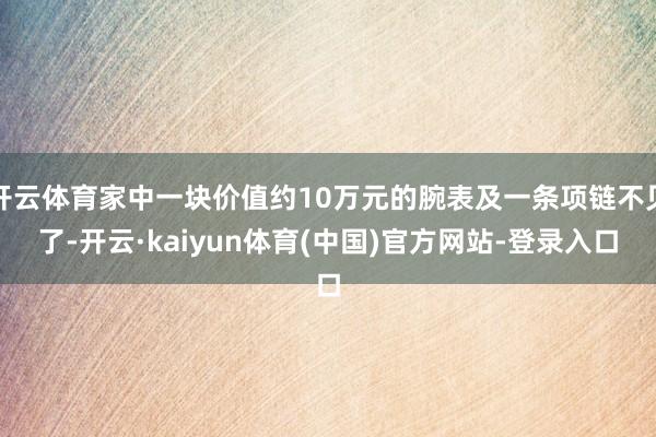 开云体育家中一块价值约10万元的腕表及一条项链不见了-开云·kaiyun体育(中国)官方网站-登录入口