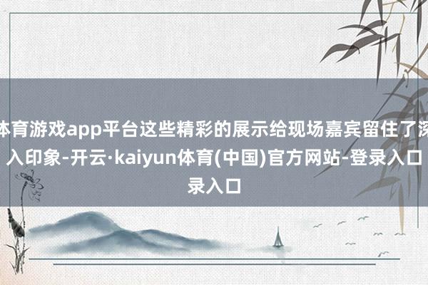 体育游戏app平台这些精彩的展示给现场嘉宾留住了深入印象-开云·kaiyun体育(中国)官方网站-登录入口