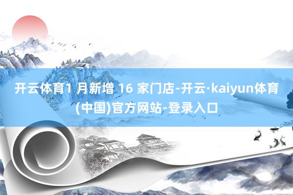 开云体育1 月新增 16 家门店-开云·kaiyun体育(中国)官方网站-登录入口