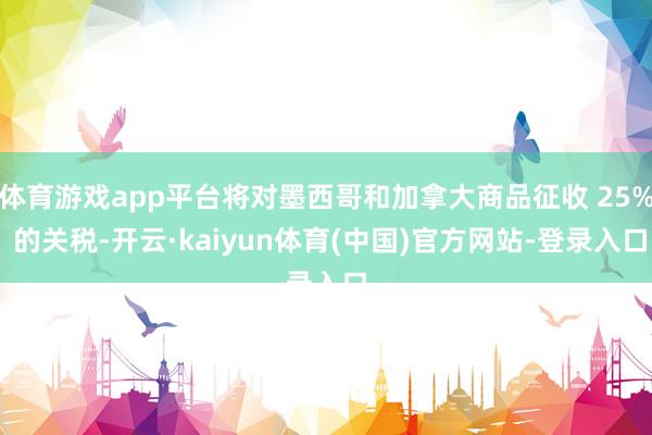 体育游戏app平台将对墨西哥和加拿大商品征收 25% 的关税-开云·kaiyun体育(中国)官方网站-登录入口
